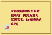 玄参黄精熟地(玄参黄精熟地：提高免疫力、延缓衰老、改善睡眠的良药)