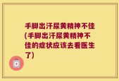 手脚出汗尿黄精神不佳(手脚出汗尿黄精神不佳的症状应该去看医生了)