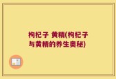 枸杞子 黄精(枸杞子与黄精的养生奥秘)