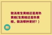 做汤用生黄精还是用熟黄精(生黄精还是熟黄精，做汤哪种更好？)