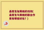 桑寄生加黄精的功效(桑寄生与黄精的联合作用有哪些好处？)