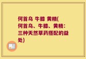 何首乌 牛膝 黄精(何首乌、牛膝、黄精：三种天然草药搭配的益处)