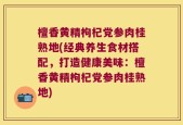 檀香黄精枸杞党参肉桂熟地(经典养生食材搭配，打造健康美味：檀香黄精枸杞党参肉桂熟地)