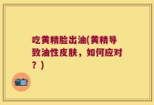 吃黄精脸出油(黄精导致油性皮肤，如何应对？)