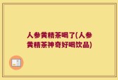 人参黄精茶喝了(人参黄精茶神奇好喝饮品)