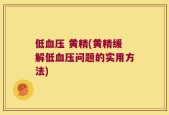 低血压 黄精(黄精缓解低血压问题的实用方法)