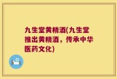 九生堂黄精酒(九生堂推出黄精酒，传承中华医药文化)