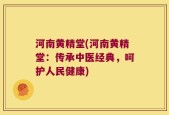 河南黄精堂(河南黄精堂：传承中医经典，呵护人民健康)