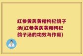 红参黄芪黄精枸杞鸽子汤(红参黄芪黄精枸杞鸽子汤的功效与作用)