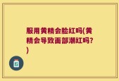 服用黄精会脸红吗(黄精会导致面部潮红吗？)