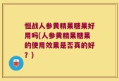 恒战人参黄精果糖果好用吗(人参黄精果糖果的使用效果是否真的好？)