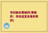 孕妇能吃黄精药(黄精药：孕妇适宜食用的草药)