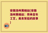 安徽池州黄精丝(安徽池州黄精丝：传承百年工艺，美食背后的故事)