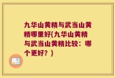 九华山黄精与武当山黄精哪里好(九华山黄精与武当山黄精比较：哪个更好？)