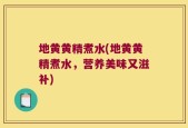 地黄黄精煮水(地黄黄精煮水，营养美味又滋补)