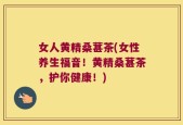 女人黄精桑葚茶(女性养生福音！黄精桑葚茶，护你健康！)