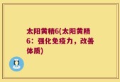 太阳黄精6(太阳黄精6：强化免疫力，改善体质)