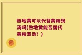 熟地黄可以代替黄精煲汤吗(熟地黄能否替代黄精煮汤？)