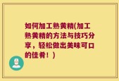 如何加工熟黄精(加工熟黄精的方法与技巧分享，轻松做出美味可口的佳肴！)