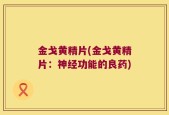 金戈黄精片(金戈黄精片：神经功能的良药)