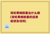 双蛇黄精胶囊治什么病(双蛇黄精胶囊的适用症状及功效)