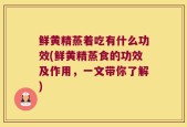 鲜黄精蒸着吃有什么功效(鲜黄精蒸食的功效及作用，一文带你了解)