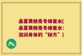 桑葚黄精麦冬蜂蜜水(桑葚黄精麦冬蜂蜜水：滋润身体的“秘方”)