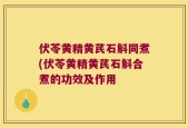 伏苓黄精黄芪石斛同煮(伏苓黄精黄芪石斛合煮的功效及作用