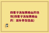 四君子汤加黄精山药功效(四君子汤加黄精山药：滋补养生佳品)