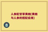 人参配甘草黄精(黄精与人参的搭配应用)