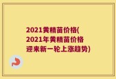2021黄精苗价格(2021年黄精苗价格迎来新一轮上涨趋势)