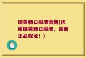 硒黄精口服液微商(优质硒黄精口服液，微商正品保证！)
