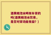 酒黄精泡水喝有补肾的吗(酒黄精泡水饮用，是否对肾功能有益？)
