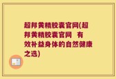 超邦黄精胶囊官网(超邦黄精胶囊官网  有效补益身体的自然健康之选)