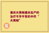 重庆大黄精重庆出产的治疗不孕不育的中药“大黄精”