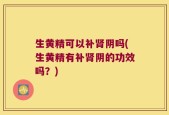 生黄精可以补肾阴吗(生黄精有补肾阴的功效吗？)