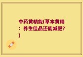 中药黄精能(草本黄精：养生佳品还能减肥？)