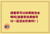 回春草可以和黄精泡水喝吗(回春草和黄精可以一起泡水饮用吗？)