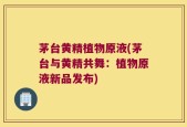 茅台黄精植物原液(茅台与黄精共舞：植物原液新品发布)