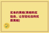 买来的黄精(黄精购买指南，让你轻松选购优质黄精)