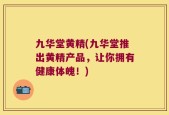 九华堂黄精(九华堂推出黄精产品，让你拥有健康体魄！)