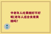 中老年人吃黄精好不好呢(老年人适合食用黄精吗？