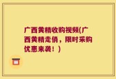 广西黄精收购视频(广西黄精走俏，限时采购优惠来袭！)