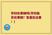 孕妇吃黄精吗(孕妇能否吃黄精？答案在这里！)