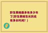 野生黄精最多有多少年了(野生黄精生长历史有多长时间？)