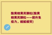 酸黄精黄芪颗粒(酸黄精黄芪颗粒——提升免疫力，缓解疲劳)