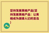 坚持发展黄精产品(坚持发展黄精产品：让黄精成为健康人们的首选)