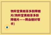 物粹堂黄精茶多酚降糖片(物粹堂黄精茶多酚降糖片——降血糖好帮手)