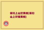 寡妇上山挖黄精(寡妇山上狩猎黄精)