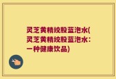 灵芝黄精绞股蓝泡水(灵芝黄精绞股蓝泡水：一种健康饮品)